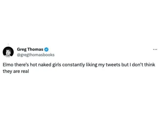 @gregthomasbooks ••• Elmo there's hot naked girls constantly liking my tweets but I don't think they are real