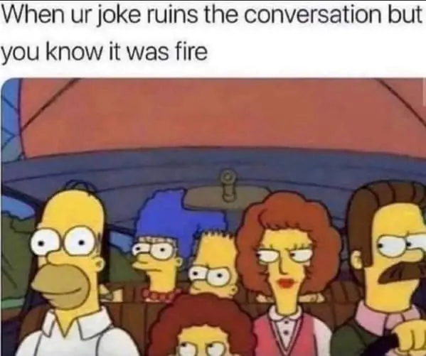Family memes When ur joke ruins the conversation but you know it was fire
