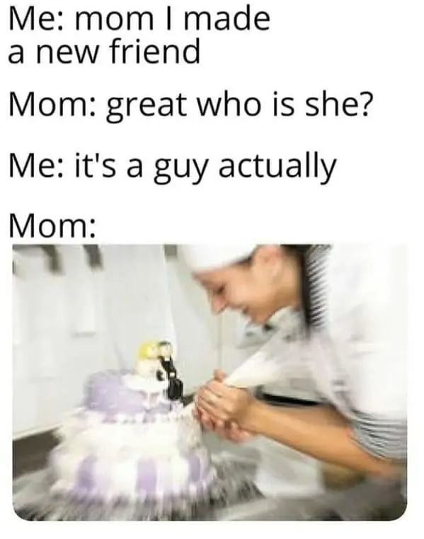 Family memes Me: mom I made a new friend Mom: great who is she? Me: it's a guy actually Mom: