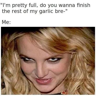 Garlic Bread Memes "I'm pretty full, do you wanna finish the rest of my garlic bre-" Me: