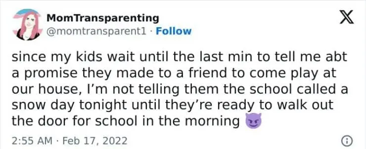 Snow Day Memes since my kids wait until the last min to tell me abt a promise they made to a friend to come play at our house, I'm not telling them the school called a snow day tonight until they're ready to walk out the door for school in the morning