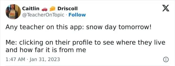 Snow Day Memes Any teacher on this app: snow day tomorrow! Me: clicking on their profile to see where they live and how far it is from me