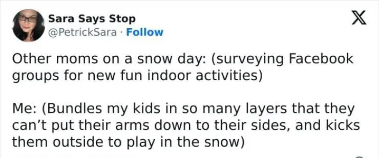 Snow Day Memes Other moms on a snow day: (surveying Facebook groups for new fun indoor activities) Me: (Bundles my kids in so many layers that they can't put their arms down to their sides, and kicks them outside to play in the snow)