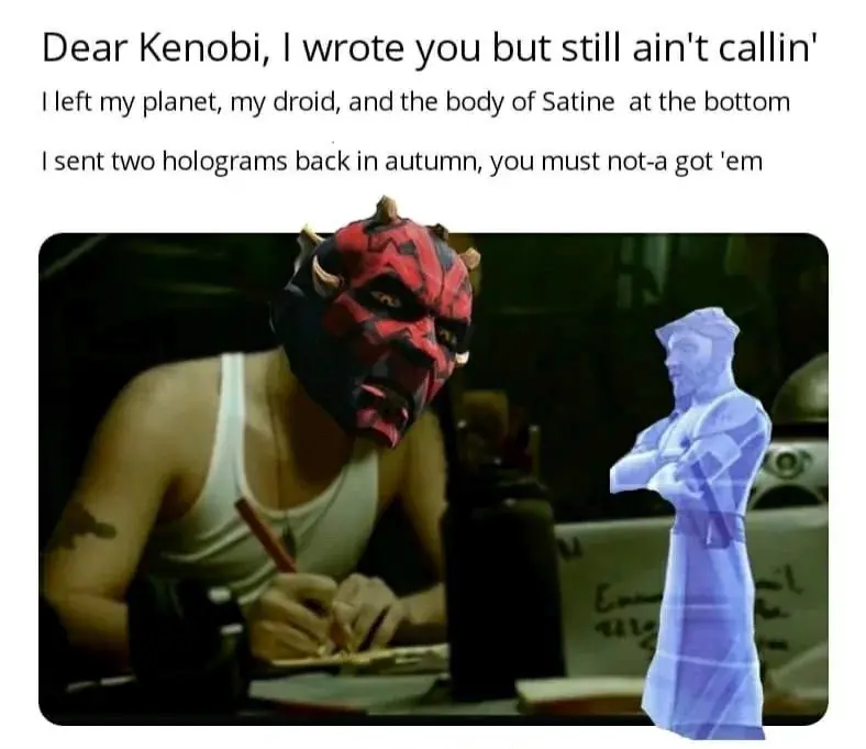 Darth Maul meme parodying Eminem’s "Stan" music video. Darth Maul’s head is photoshopped onto Stan as he writes a frantic letter to a hologram of Obi-Wan Kenobi. The lyrics are altered to mention Maul leaving the "body of Satine at the bottom" of a pit.