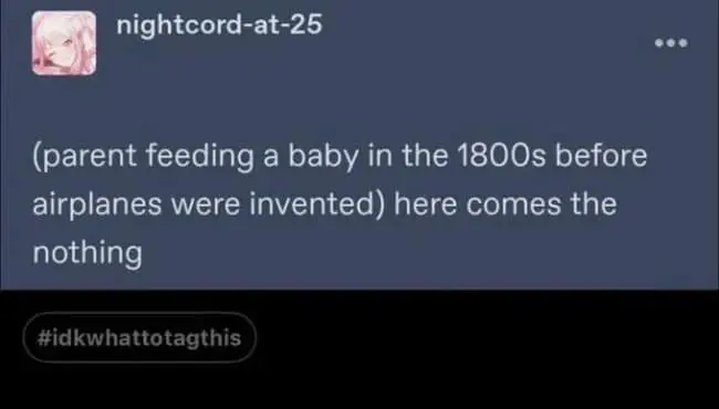 A clever historical meme dump text post that reimagines parenting before modern technology. It depicts a parent feeding a baby in the 1800s, but since airplanes hadn't been invented yet, they can't do "the airplane" trick, resulting in the line: "here comes the nothing."