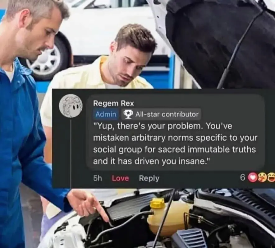 A meta-philosophical meme dump featuring two mechanics peering into a car's engine bay. A Facebook comment overlay identifies the "real" engine trouble: "You've mistaken arbitrary norms specific to your social group for sacred immutable truths and it has driven you insane."