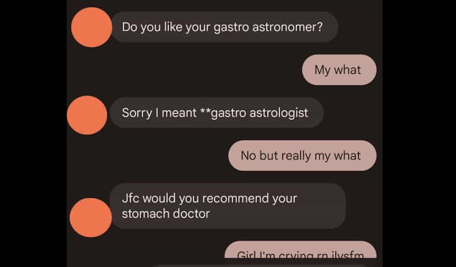 Do you like your gastro astronomer? My what Sorry I meant **gastro astrologist No but really my what Jfc would you recommend your stomach doctor