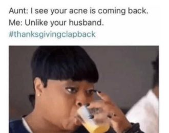 Aunt: I see your acne is coming back. Me: Unlike your husband. #thanksgivingclapback