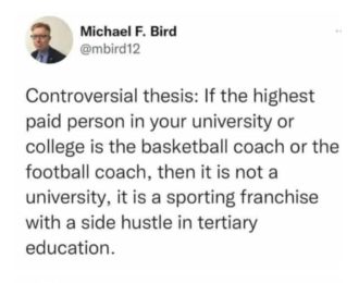 Controversial thesis: If the highest paid person in your university or college is the basketball coach or the football coach, then it is not a university, it is a sporting franchise with a side hustle in tertiary education.