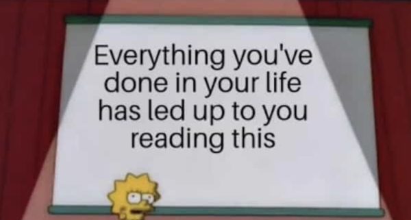 Everything you've done in your life has led up to you reading this