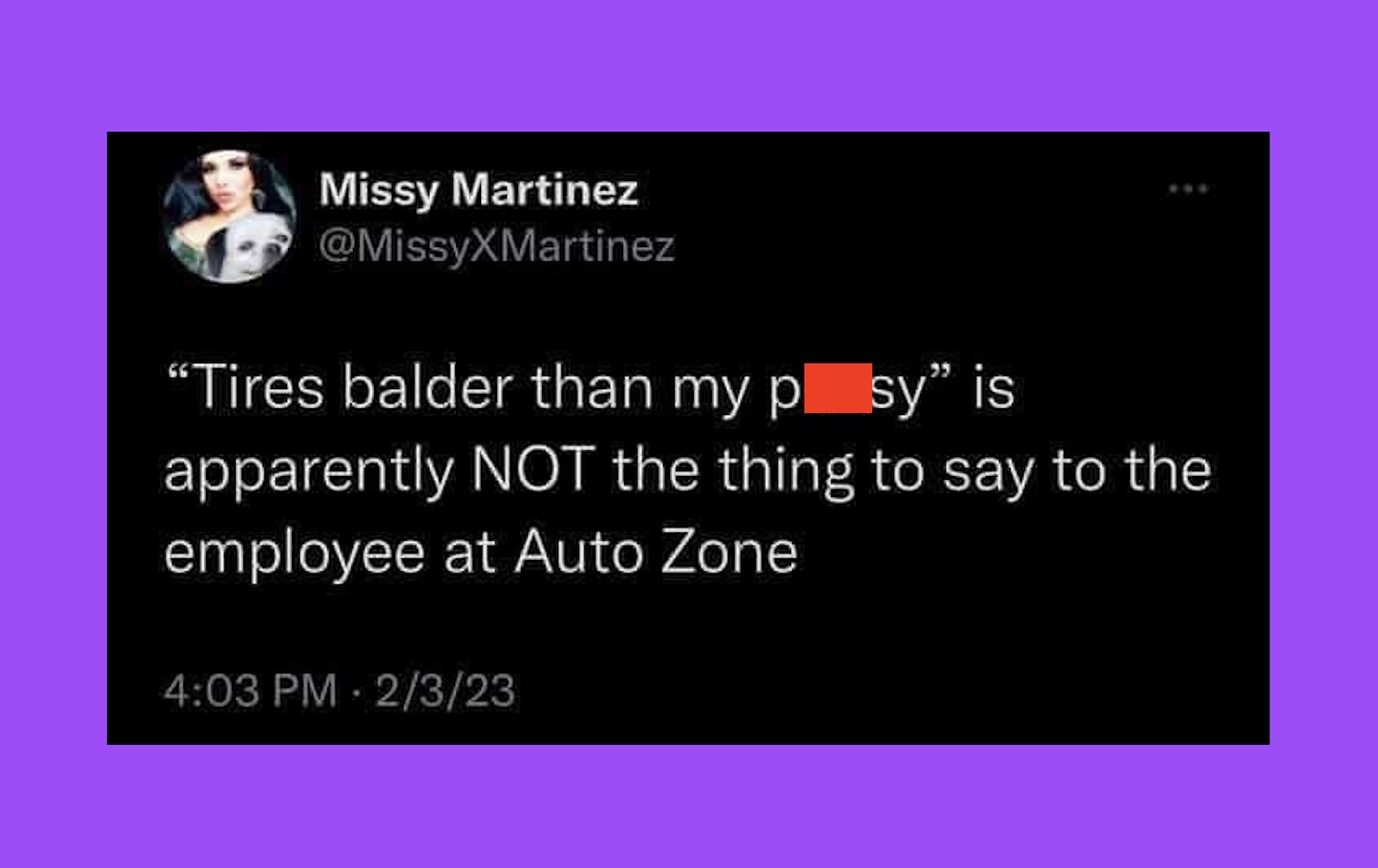 "Tires balder than my p sy" is apparently NOT the thing to say to the employee at Auto Zone
