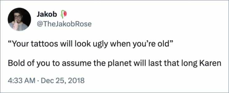 "Your tattoos will look ugly when you're old" Bold of you to assume the planet will last that long Karen