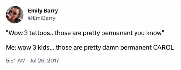 "Wow 3 tattoos... those are pretty permanent you know" Me: wow 3 kids... those are pretty damn permanent CAROL