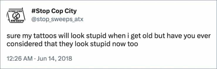 sure my tattoos will look stupid when i get old but have you ever considered that they look stupid now too