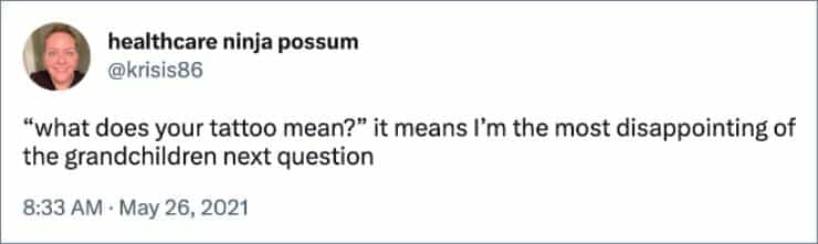 "what does your tattoo mean?" it means I'm the most disappointing of the grandchildren next question