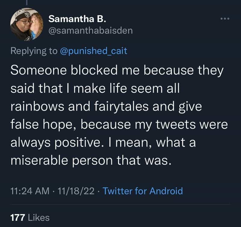 Someone blocked me because they said that I make life seem all rainbows and fairytales and give false hope, because my tweets were always positive. I mean, what a miserable person that was.
