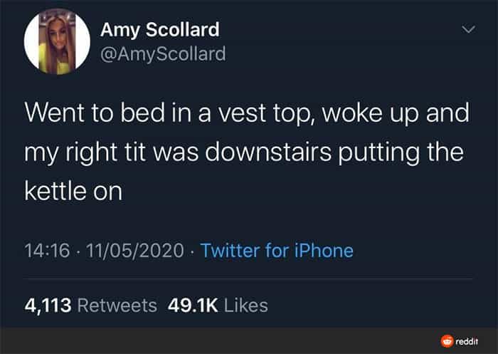 Went to bed in a vest top, woke up and my right tit was downstairs putting the kettle on