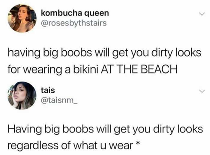 having big boobs will get you dirty looks for wearing a bikini AT THE BEACH Having big boobs will get you dirty looks regardless of what u wear *