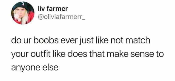do ur boobs ever just like not match your outfit like does that make sense to anyone else