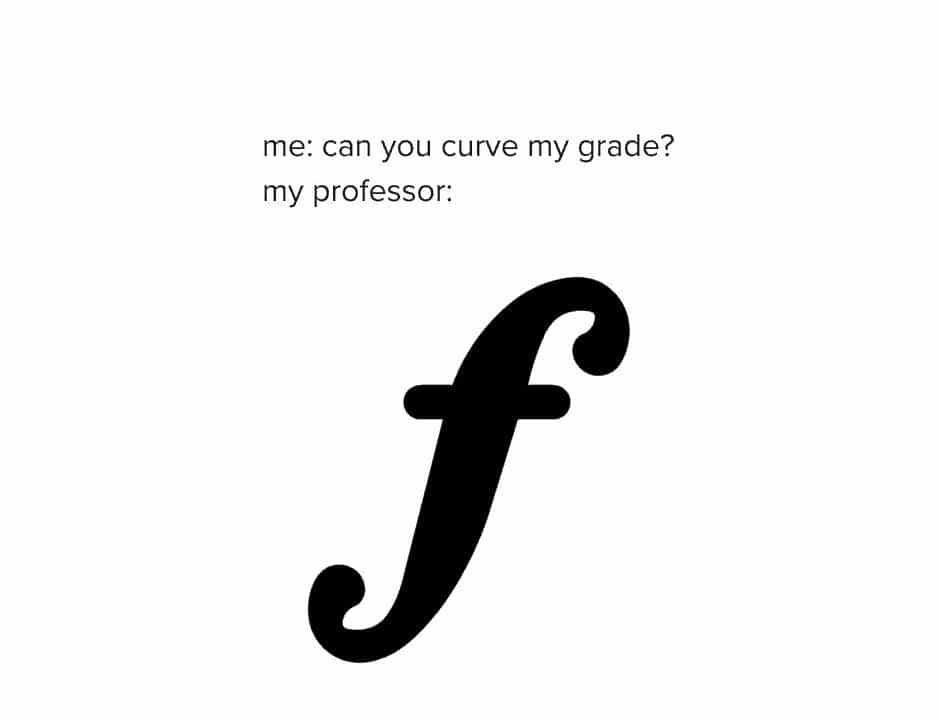 me: can you curve my grade? my professor: