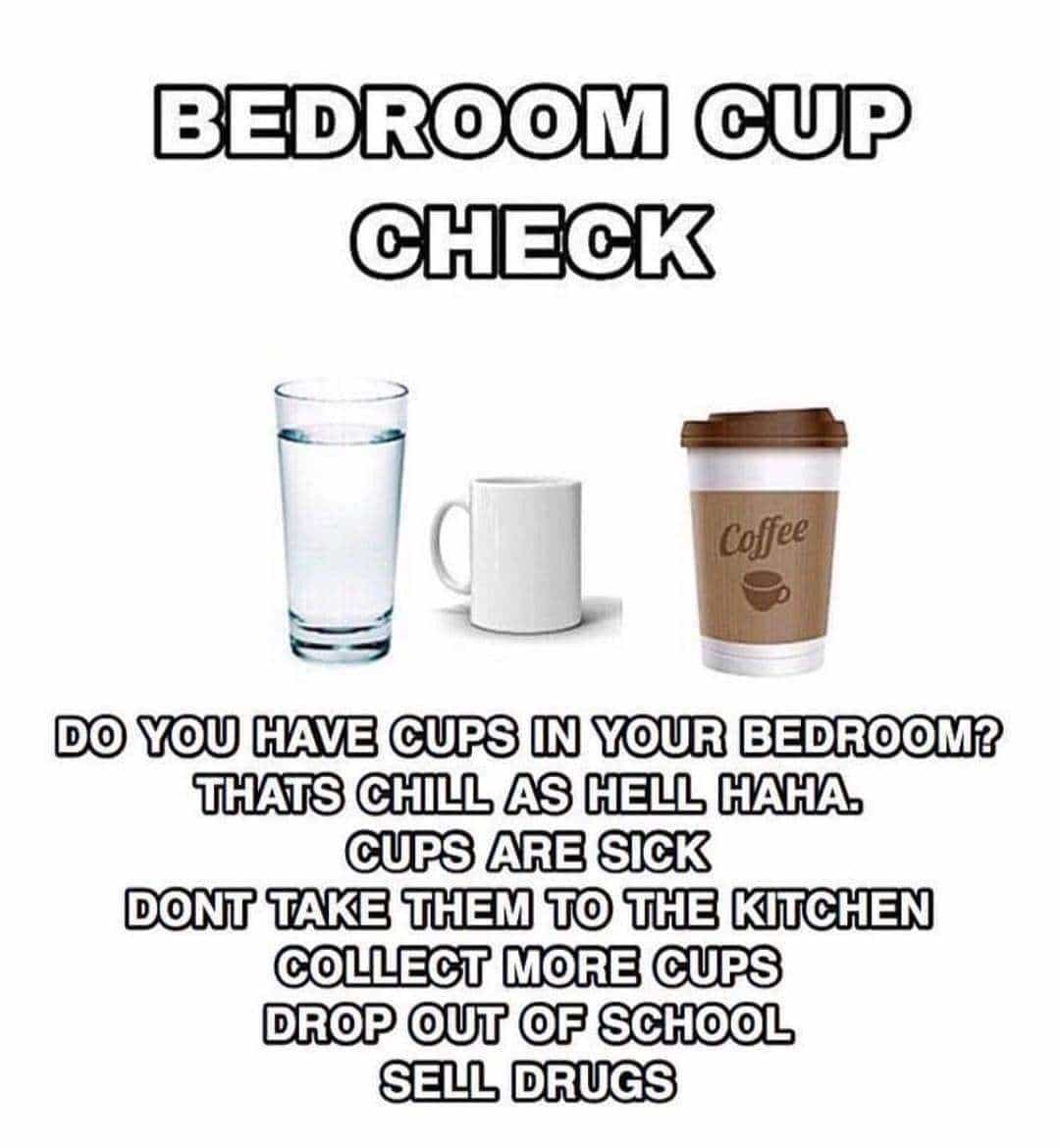 BEDROOM CUP CHECK Coffee DO YOU HAVE CUPS IN YOUR BEDROOM? THATS CHILL AS HELL HAHA CUPS ARE SicK DONT TAKE THEM TO THE KITCHEN COLLECT MORE CUPS DrOP OUT OF SCHOOL SELL DRUGS