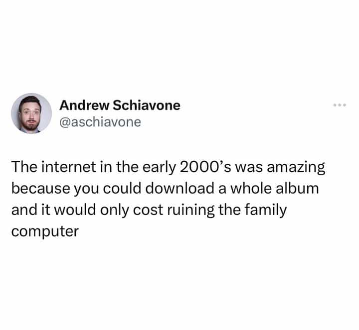 The internet in the early 2000's was amazing because you could download a whole album and it would only cost ruining the family computer
