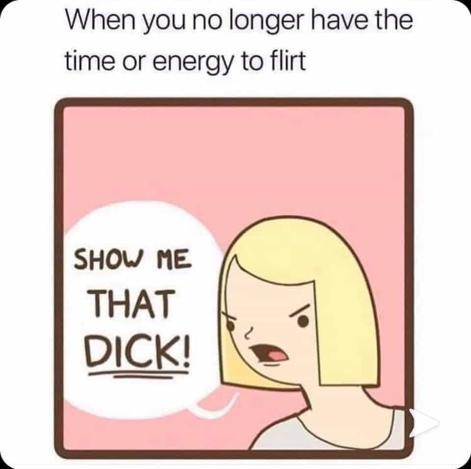 When you no longer have the time or energy to flirt SHOW ME THAT !