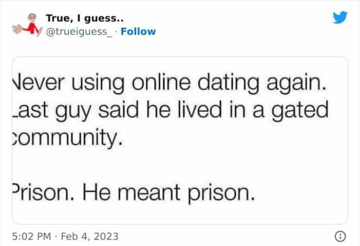 Vever using online dating again. Last guy said he lived in a gated :ommunity. Prison. He meant prison.