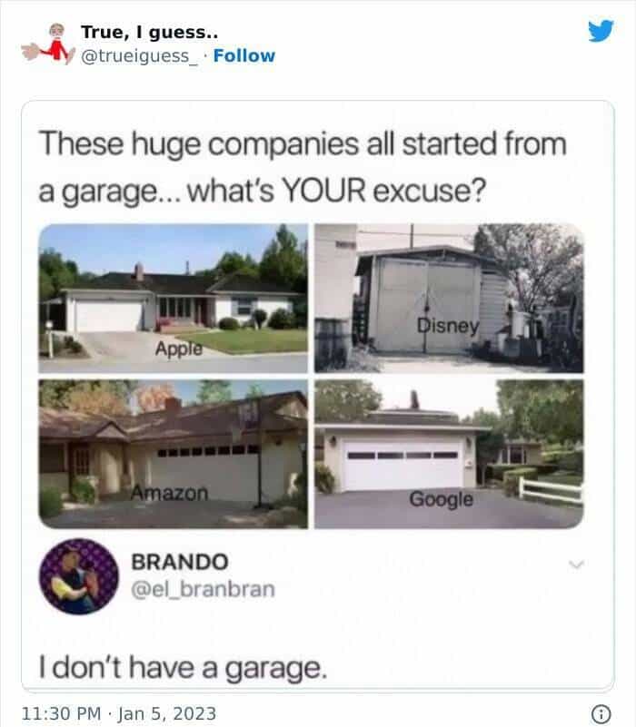 These huge companies all started from a garage…. what's YOUR excuse? Disney Apple Amazon Google BRANDO @el_branbran I don't have a garage.