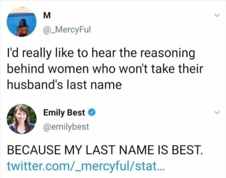 I'd really like to hear the reasoning behind women who won't take their husband's last name Emily Best • @emilybest BECAUSE MY LAST NAME IS BEST.