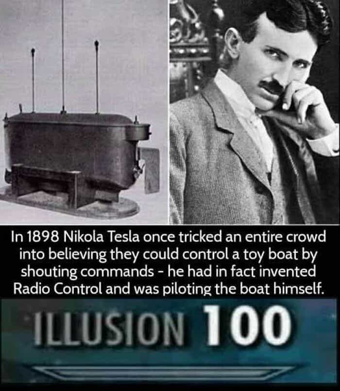 In 1898 Nikola Tesla once tricked an entire crowd into believing they could control a toy boat by shouting commands - he had in fact invented Radio Control and was piloting the boat himself.