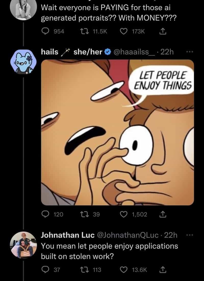 Wait everyone is PAYING for those ai generated portraits?? With MONEY??? You mean let people enjoy applications built on stolen work?