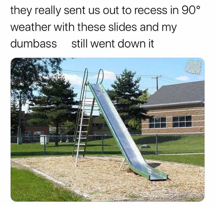 they really sent us out to recess in 90° weather with these slides and my dumbass still went down it