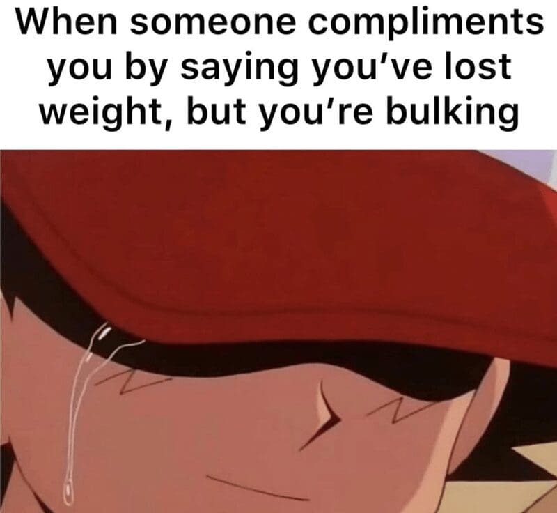 When someone compliments you by saying you've lost weight, but you're bulking