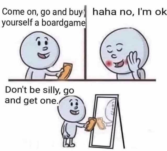 Come on, go and buy haha no, I'm ok yourself a boardgame Don't be silly, go and get one.