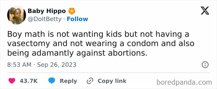 Boy math is not wanting kids but not having a vasectomy and not wearing a condom and also being adamantly against abortions.