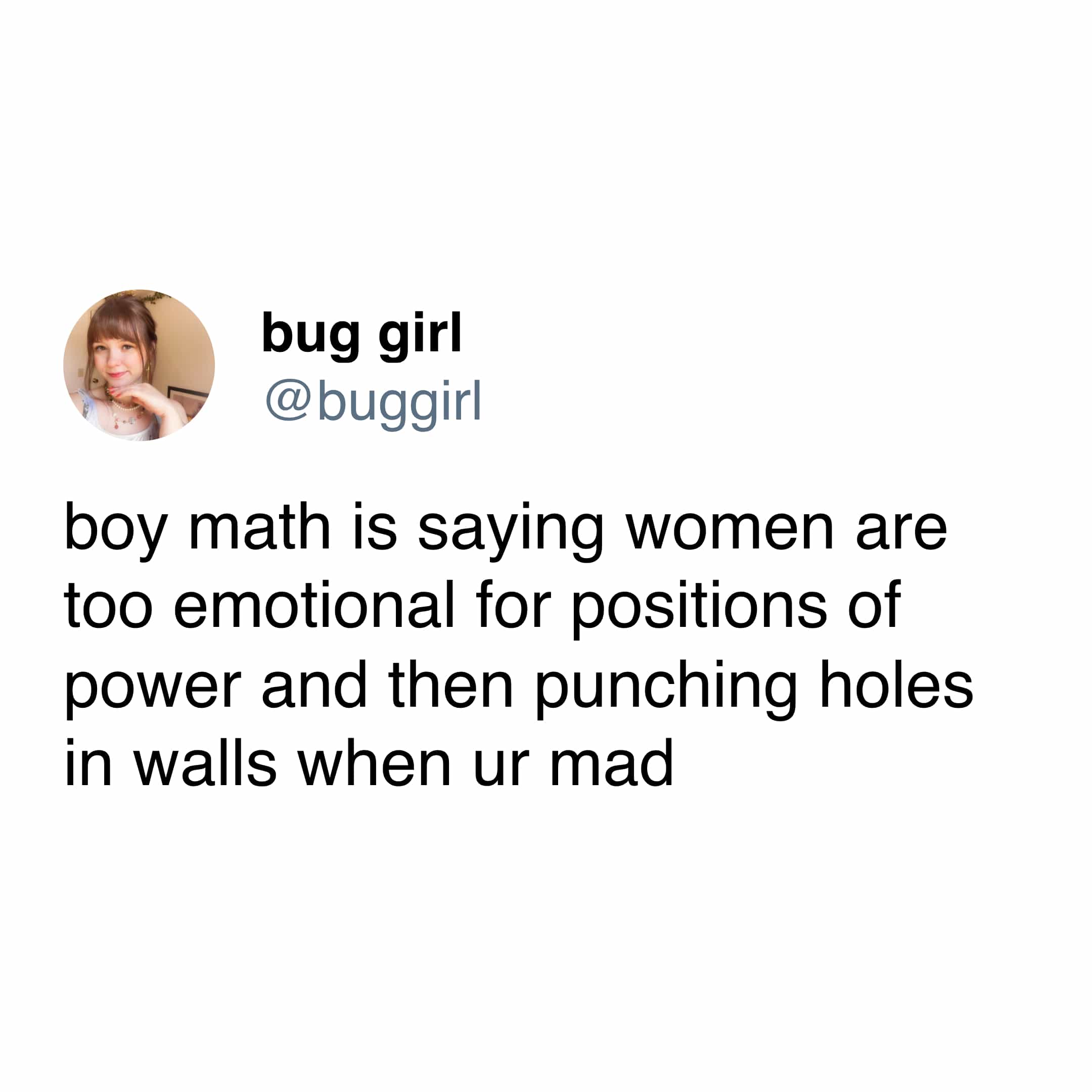 boy math is saying women are too emotional for positions of power and then punching holes in walls when ur mad