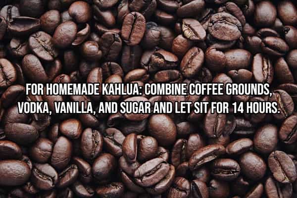 drinking hacks HOMEMADE KAHLUA: COMBINE COFFEE GROUNDS, VODKA, VANILLA, AND SUGAR AND LET SIT FOR 14 HOURS.