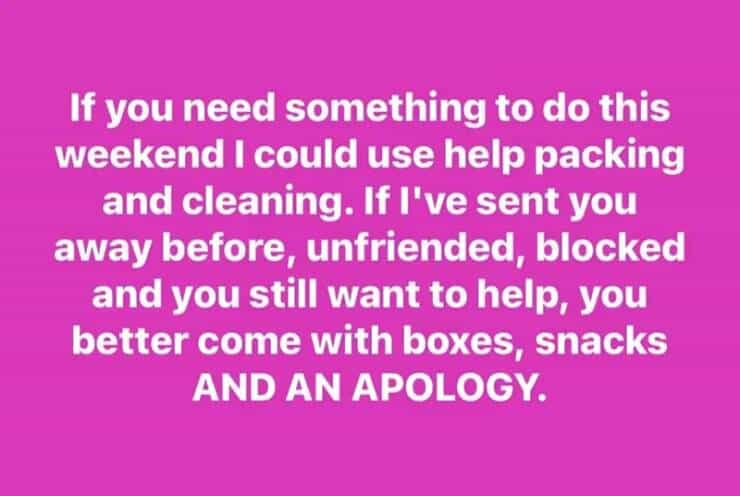 If you need something to do this weekend I could use help packing and cleaning. If l've sent you away before, unfriended, blocked and you still want to help, you better come with boxes, snacks AND AN APOLOGY.