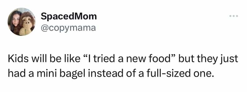 Kids will be like "I tried a new food" but they just had a mini bagel instead of a full-sized one.