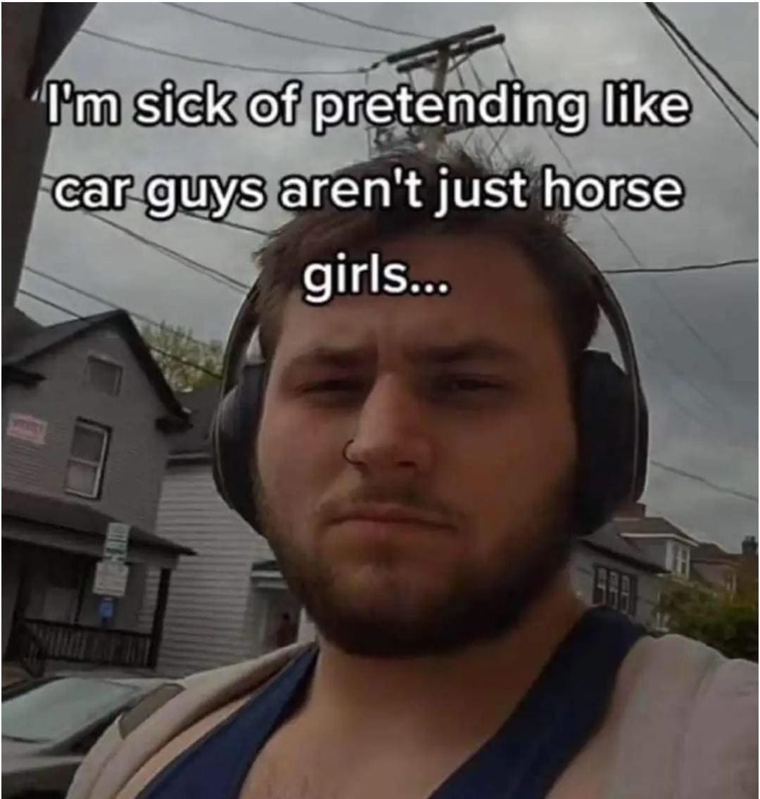 funny memes I'm sick of pretending like car guys aren't just horse girls...