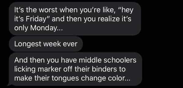 funny teacher student It's the worst when you're like, "hey it's Friday" and then you realize it's only Monday... Longest week ever And then you have middle schoolers licking marker off their binders to make their tongues change color..