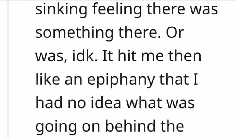 sinking feeling there was something there. Or was, idk. It hit me then like an epiphany that I had no idea what was going on behind the