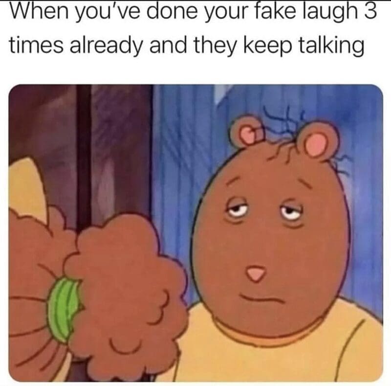 When you've done your fake laugh 3 times already and they keep talking