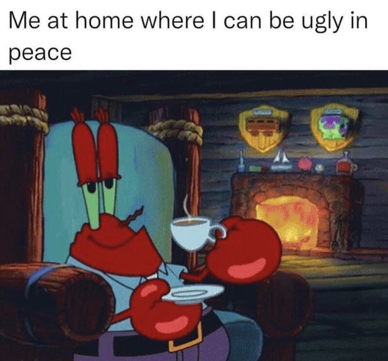 Me at home where I can be ugly in peace
