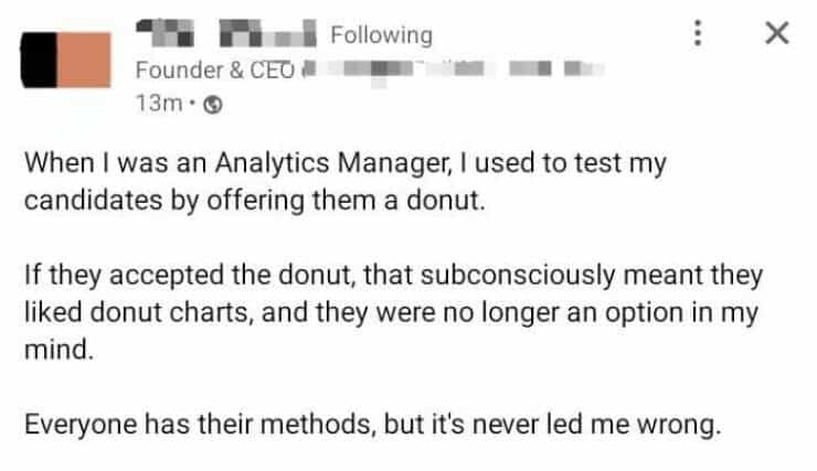 linkedin memes When I was an Analytics Manager, I used to test my candidates by offering them a donut. If they accepted the donut, that subconsciously meant they liked donut charts, and they were no longer an option in my mind. Everyone has their methods, but it's never led me wrong.