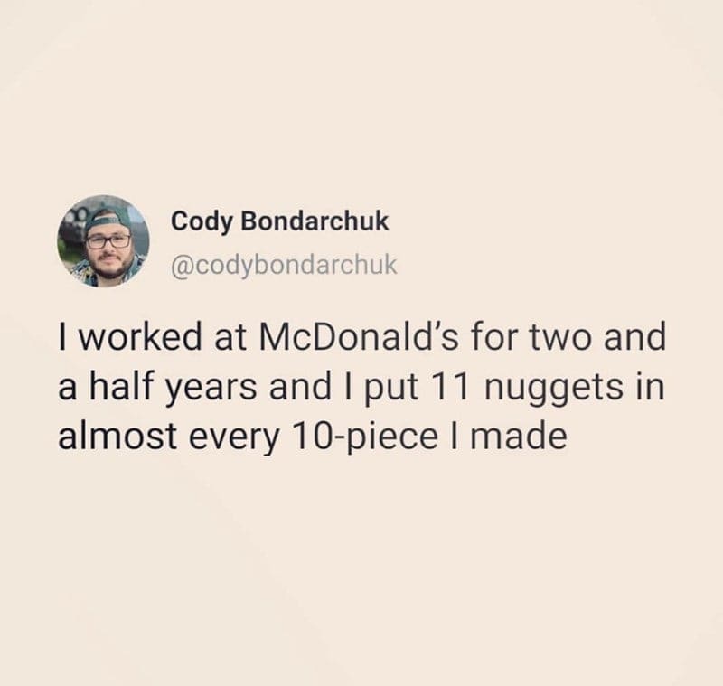 McDonald's memes I worked at McDonald's for two and a half years and I put 11 nuggets in almost every 10-piece I made