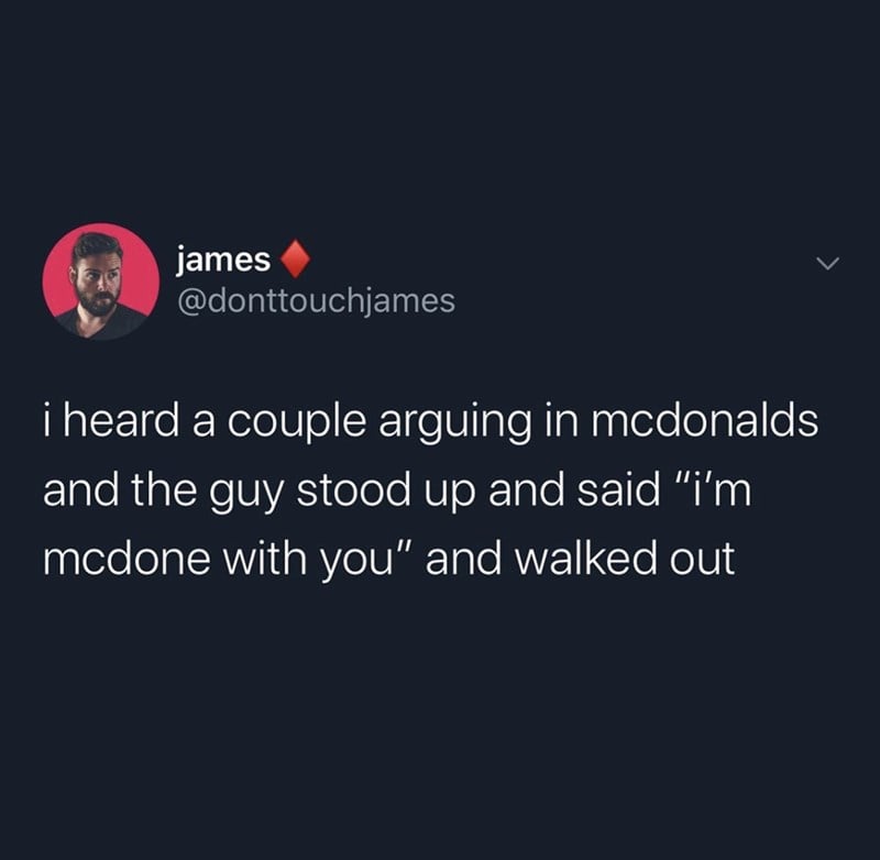 McDonald's memes i heard a couple arguing in mcdonalds and the guy stood up and said "i'm mcdone with you" and walked out
