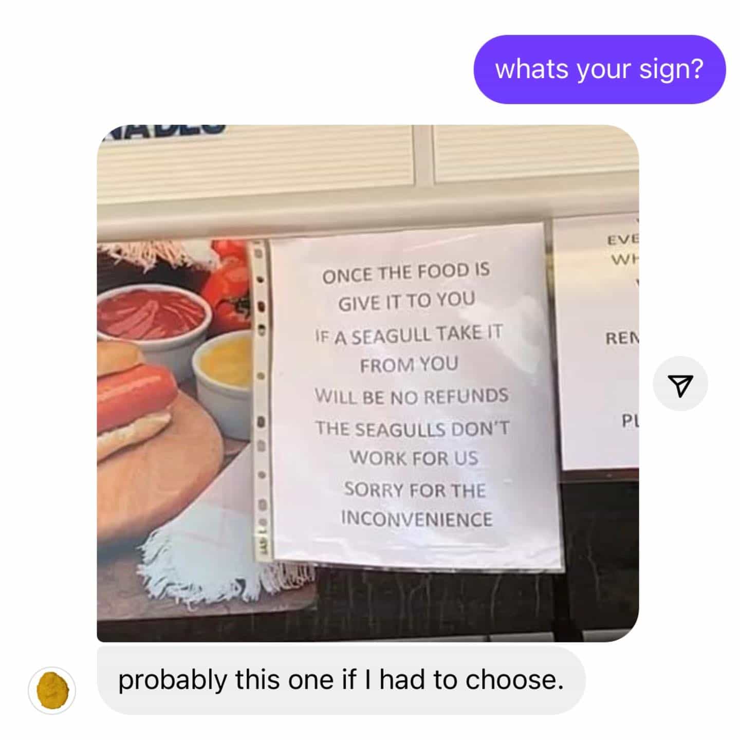 meme dump ONCE THE FOOD IS GIVE IT TO YOU IF A SEAGULL TAKE IT FROM YOU WILL BE NO REFUNDS THE SEAGULLS DON'T WORK FOR US SORRY FOR THE INCONVENIENCE REN PI probably this one if I had to choose.