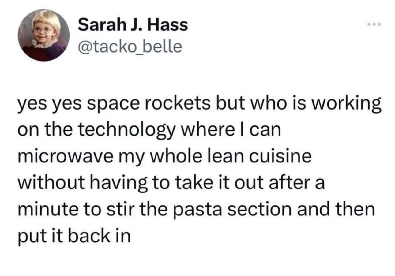 funny memes yes yes space rockets but who is working on the technology where I can microwave my whole lean cuisine without having to take it out after a minute to stir the pasta section and then put it back in